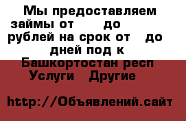 Мы предоставляем займы от 1000 до 1 000 000 рублей на срок от 2 до 30 дней под к - Башкортостан респ. Услуги » Другие   